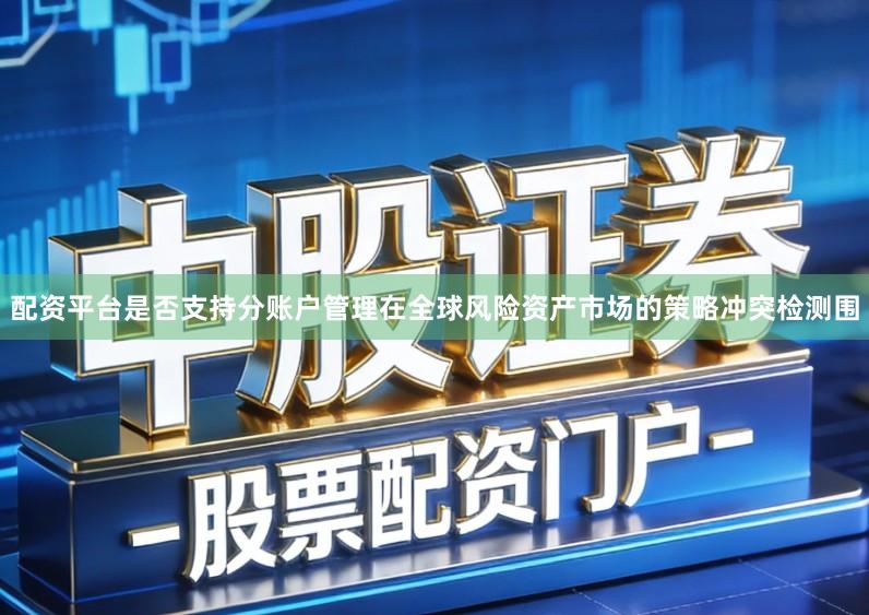 配资平台是否支持分账户管理在全球风险资产市场的策略冲突检测围
