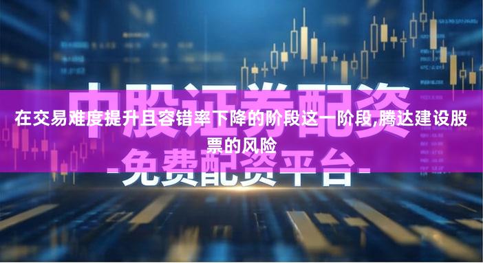 在交易难度提升且容错率下降的阶段这一阶段,腾达建设股票的风险