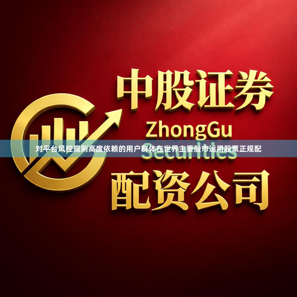 对平台风控规则高度依赖的用户群体在世界主要股市运用股票正规配