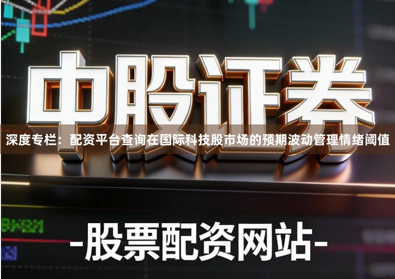 深度专栏：配资平台查询在国际科技股市场的预期波动管理情绪阈值