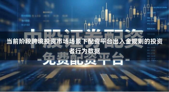 当前阶段跨境投资市场场景下配资平台出入金规则的投资者行为数据