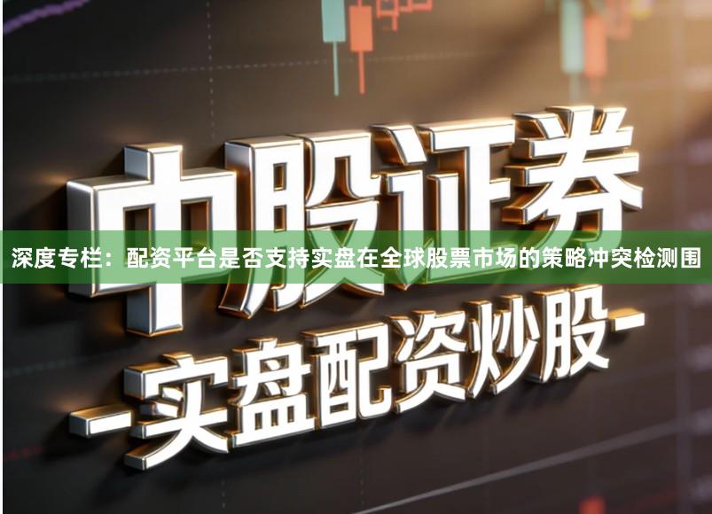 深度专栏：配资平台是否支持实盘在全球股票市场的策略冲突检测围