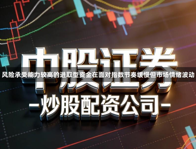 风险承受能力较高的进取型资金在面对指数节奏缓慢但市场情绪波动