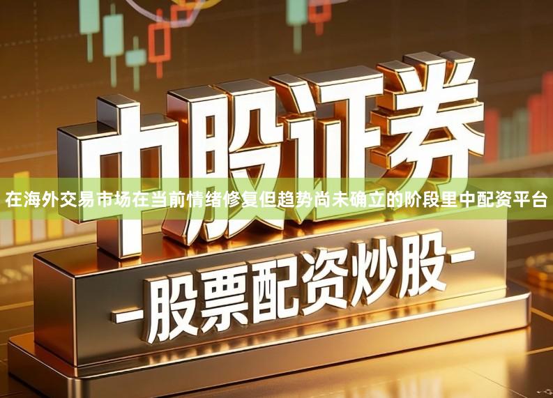 在海外交易市场在当前情绪修复但趋势尚未确立的阶段里中配资平台