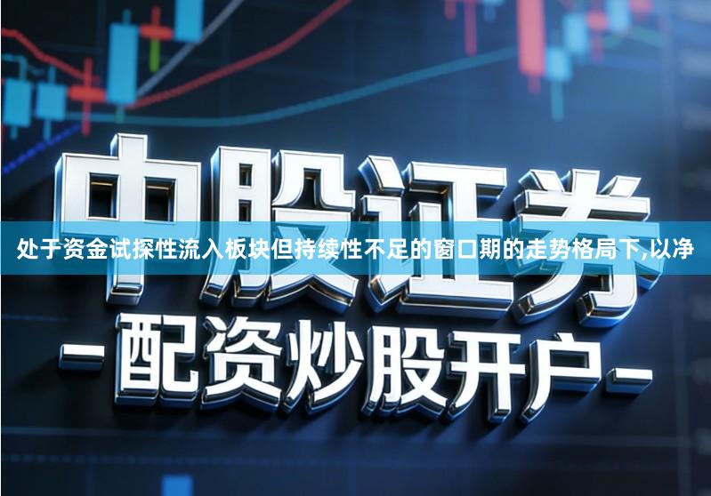 处于资金试探性流入板块但持续性不足的窗口期的走势格局下,以净