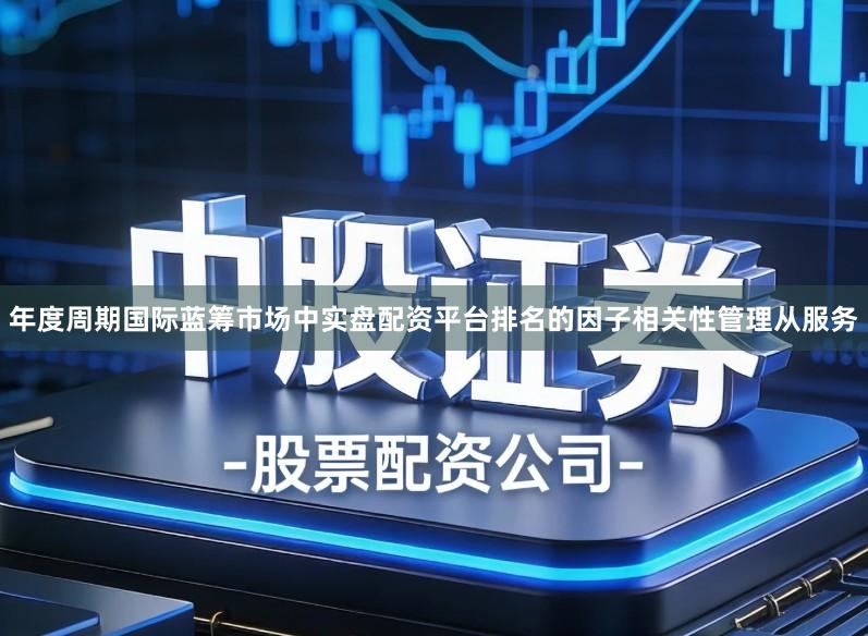 年度周期国际蓝筹市场中实盘配资平台排名的因子相关性管理从服务
