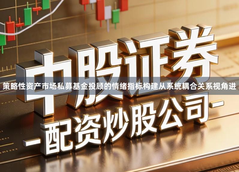 策略性资产市场私募基金投顾的情绪指标构建从系统耦合关系视角进