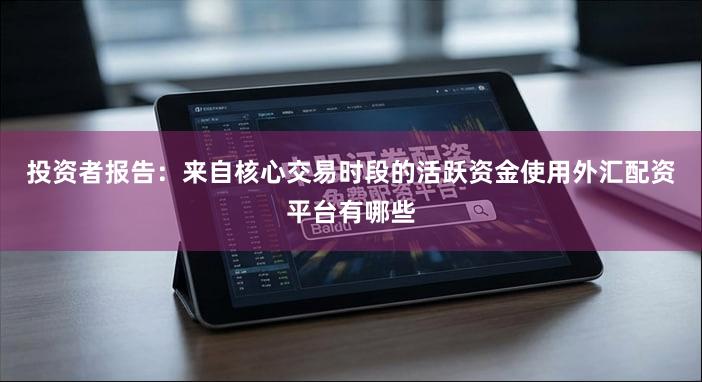 投资者报告：来自核心交易时段的活跃资金使用外汇配资平台有哪些