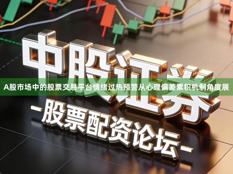 A股市场中的股票交易平台情绪过热预警从心理偏差累积机制角度展