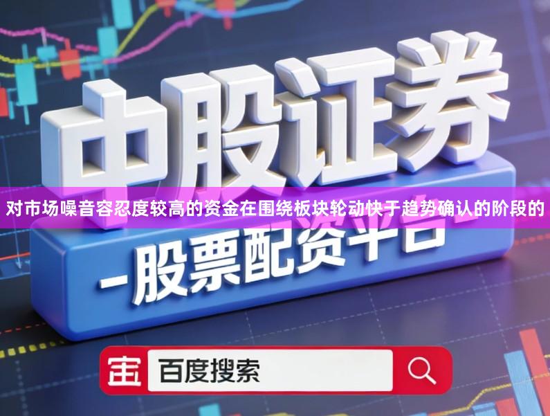 对市场噪音容忍度较高的资金在围绕板块轮动快于趋势确认的阶段的