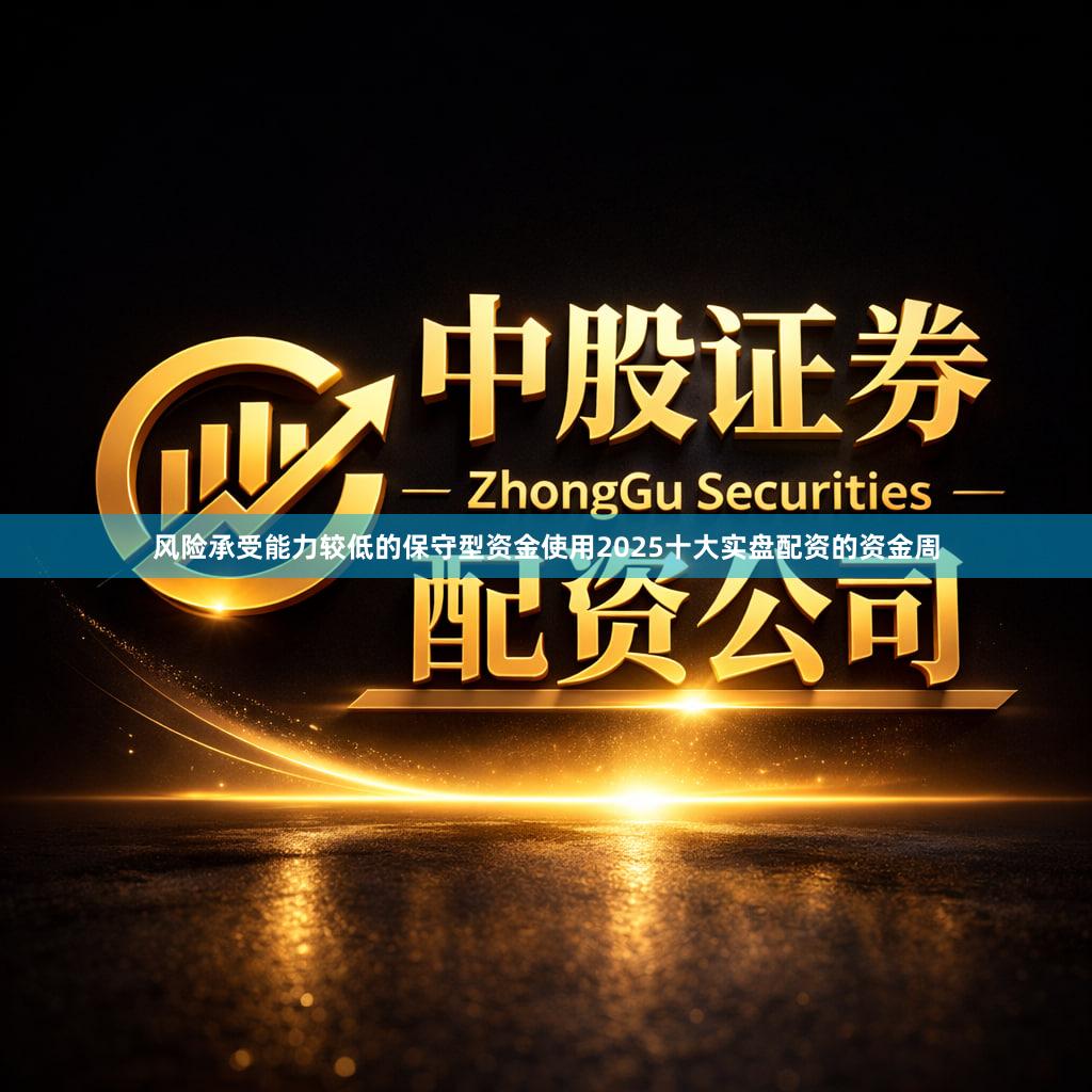 风险承受能力较低的保守型资金使用2025十大实盘配资的资金周