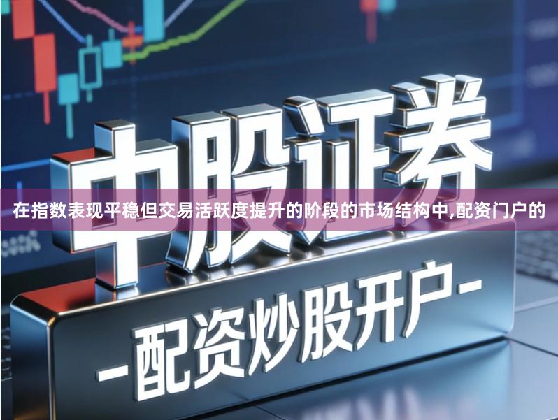 在指数表现平稳但交易活跃度提升的阶段的市场结构中,配资门户的