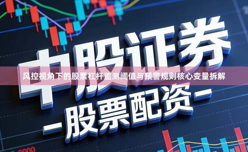 风控视角下的股票杠杆监测阈值与预警规则核心变量拆解