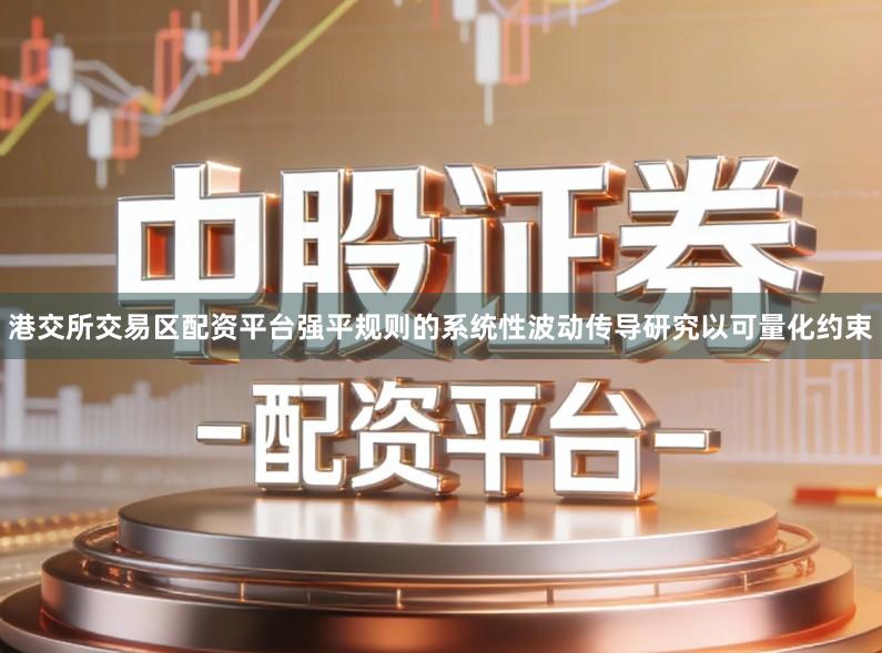 港交所交易区配资平台强平规则的系统性波动传导研究以可量化约束