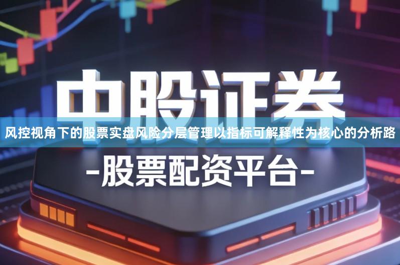 风控视角下的股票实盘风险分层管理以指标可解释性为核心的分析路