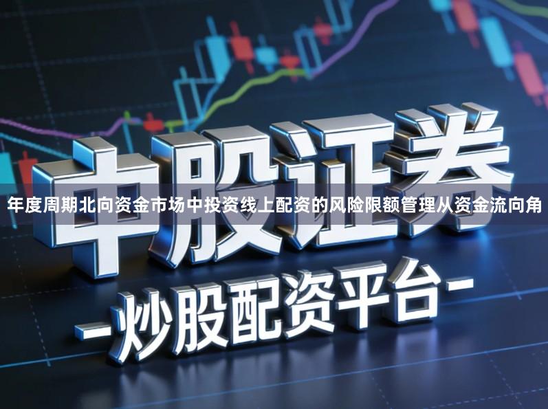 年度周期北向资金市场中投资线上配资的风险限额管理从资金流向角