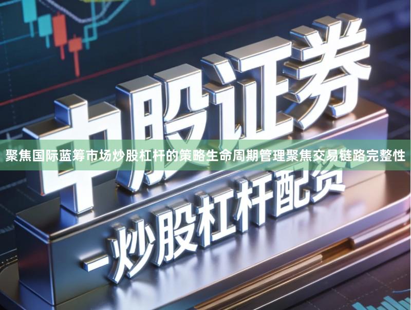 聚焦国际蓝筹市场炒股杠杆的策略生命周期管理聚焦交易链路完整性