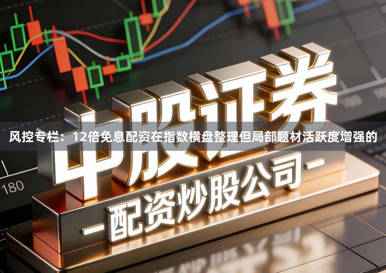 风控专栏：12倍免息配资在指数横盘整理但局部题材活跃度增强的