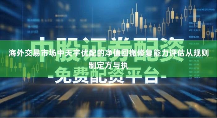 海外交易市场中天宇优配的净值回撤修复能力评估从规则制定方与执