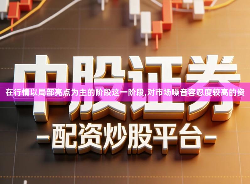 在行情以局部亮点为主的阶段这一阶段,对市场噪音容忍度较高的资