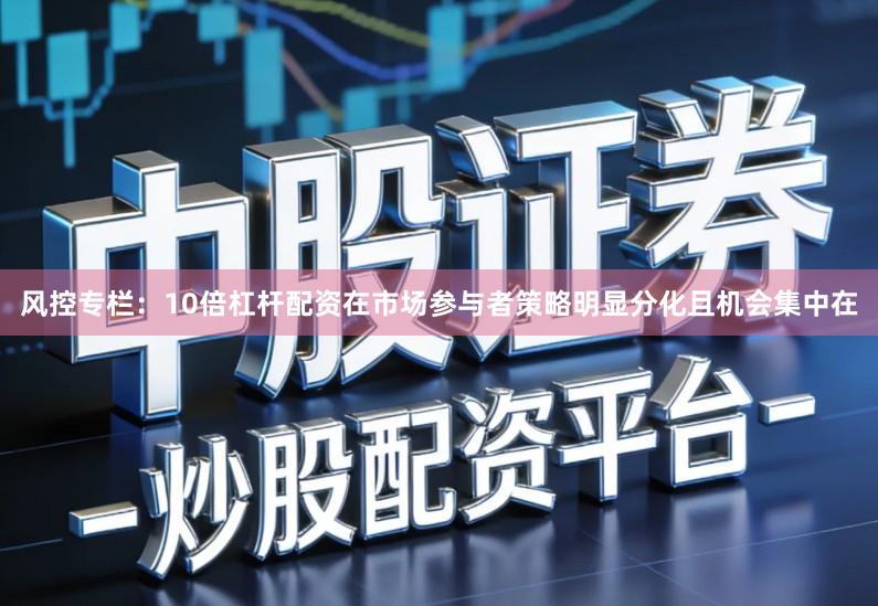 风控专栏：10倍杠杆配资在市场参与者策略明显分化且机会集中在