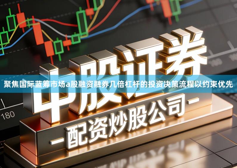 聚焦国际蓝筹市场a股融资融券几倍杠杆的投资决策流程以约束优先