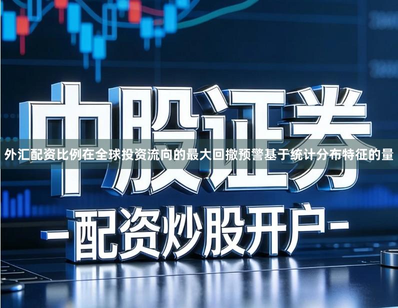 外汇配资比例在全球投资流向的最大回撤预警基于统计分布特征的量