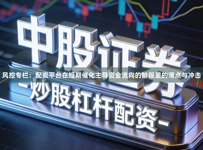 风控专栏：配资平台在短期催化主导资金流向的阶段里的滑点与冲击