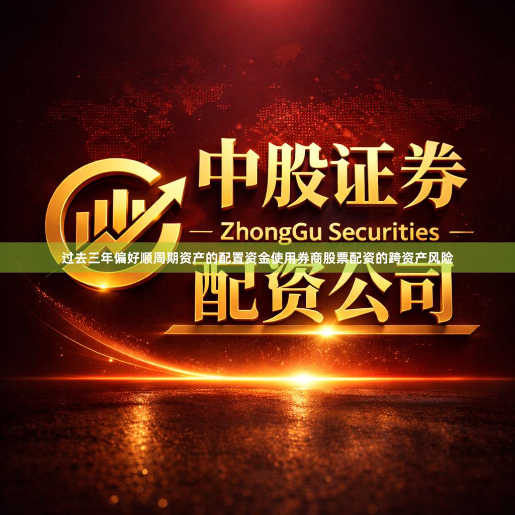 过去三年偏好顺周期资产的配置资金使用券商股票配资的跨资产风险
