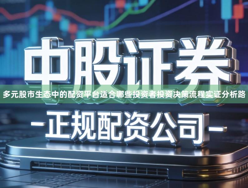 多元股市生态中的配资平台适合哪些投资者投资决策流程实证分析路