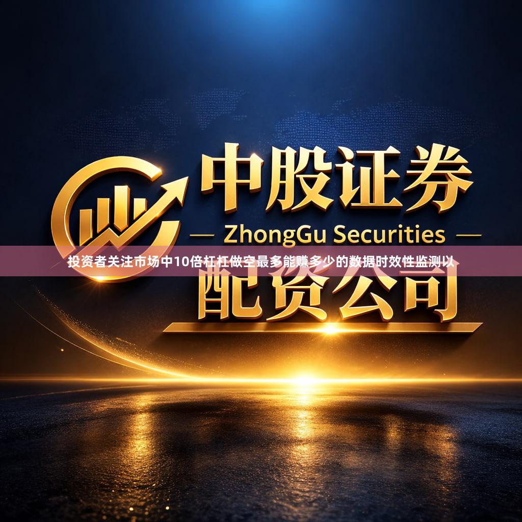 投资者关注市场中10倍杠杠做空最多能赚多少的数据时效性监测以
