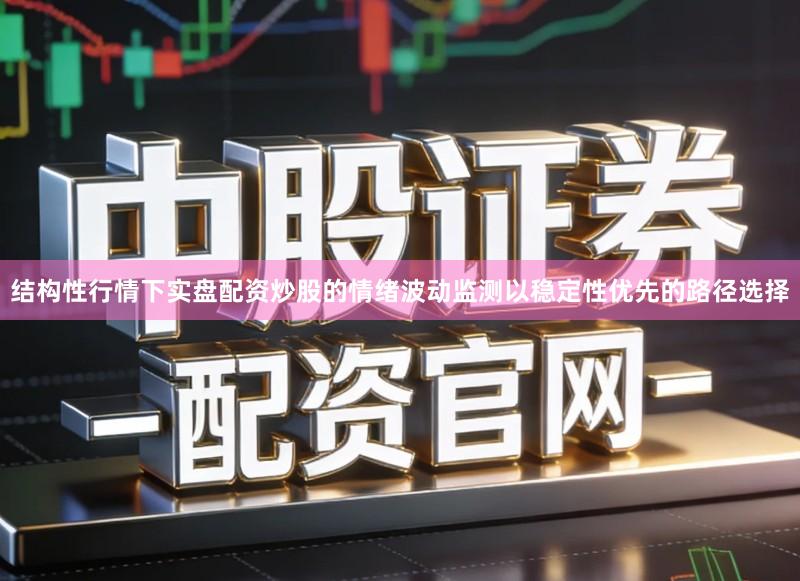 结构性行情下实盘配资炒股的情绪波动监测以稳定性优先的路径选择