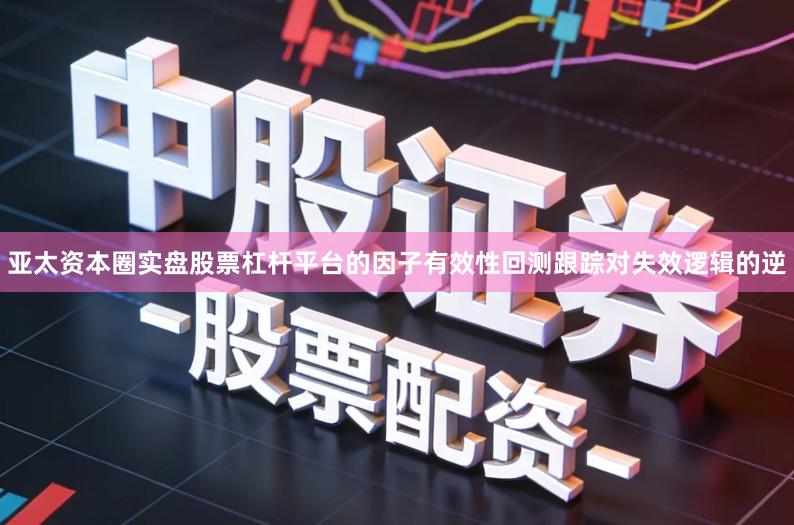 亚太资本圈实盘股票杠杆平台的因子有效性回测跟踪对失效逻辑的逆